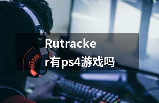 Rutracker有ps4游戏吗-第1张-游戏信息-龙启网