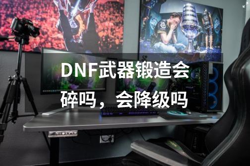 DNF武器锻造会碎吗,会降级吗-第1张-游戏信息-龙启网