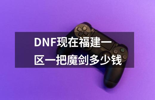 DNF现在福建一区一把魔剑多少钱-第1张-游戏信息-龙启网