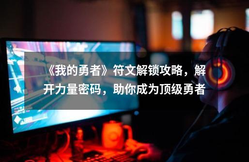《我的勇者》符文解锁攻略,解开力量密码,助你成为顶级勇者-第1张-游戏信息-龙启网