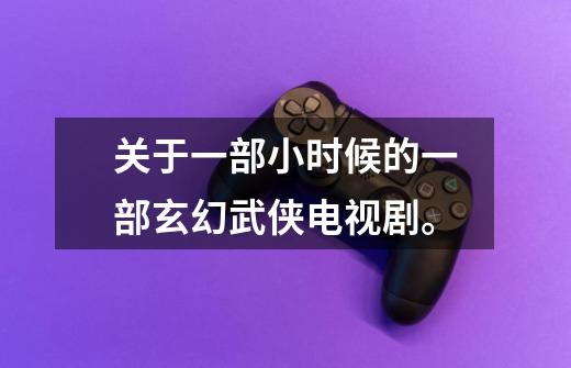 关于一部小时候的一部玄幻武侠电视剧。-第1张-游戏信息-龙启网