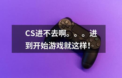 CS进不去啊。。。进到开始游戏就这样！-第1张-游戏信息-龙启网