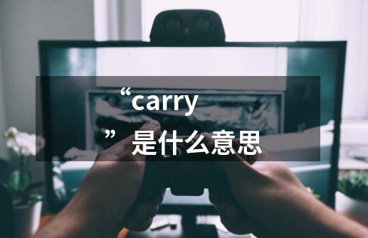 “carry”是什么意思-第1张-游戏信息-龙启网