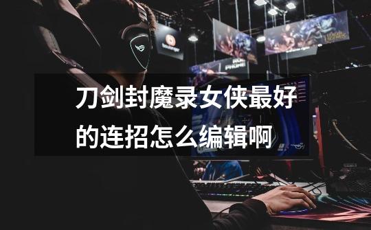 刀剑封魔录女侠最好的连招怎么编辑啊-第1张-游戏信息-龙启网