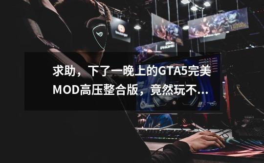 求助，下了一晚上的GTA5完美MOD高压整合版，竟然玩不了-第1张-游戏信息-龙启网