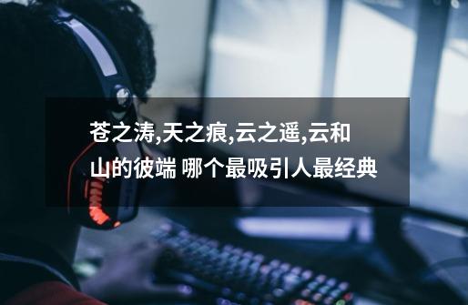 苍之涛,天之痕,云之遥,云和山的彼端 哪个最吸引人最经典-第1张-游戏信息-龙启网