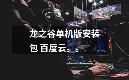 龙之谷单机版安装包 百度云。。-第1张-游戏信息-龙启网