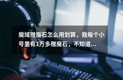魔域赠魔石怎么用划算，我每个小号里有1万多赠魔石，不知道用什么-第1张-游戏信息-龙启网