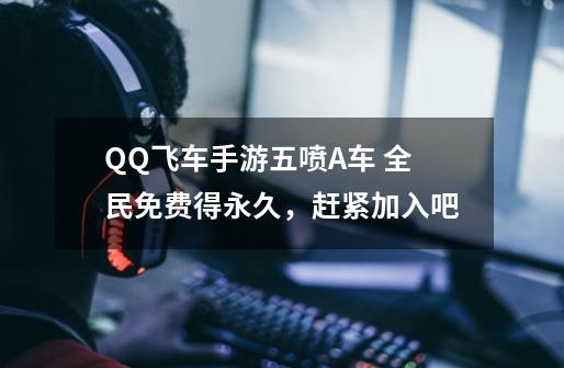 QQ飞车手游五喷A车 全民免费得永久,赶紧加入吧-第1张-游戏信息-龙启网
