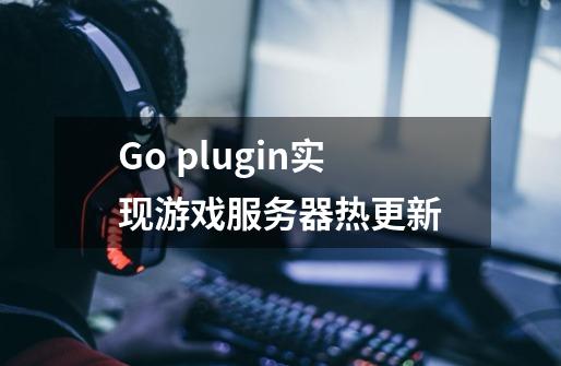 Go plugin实现游戏服务器热更新-第1张-游戏信息-龙启网
