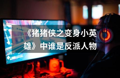 《猪猪侠之变身小英雄》中谁是反派人物-第1张-游戏信息-龙启网
