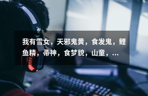我有雪女,天邪鬼黄,食发鬼,鲤鱼精,帚神,食梦貌,山童,山兔,镰鼬,兵俑,管狐,九命猫,雨女,跳跳-第1张-游戏信息-龙启网