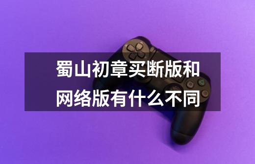 蜀山初章买断版和网络版有什么不同-第1张-游戏信息-龙启网