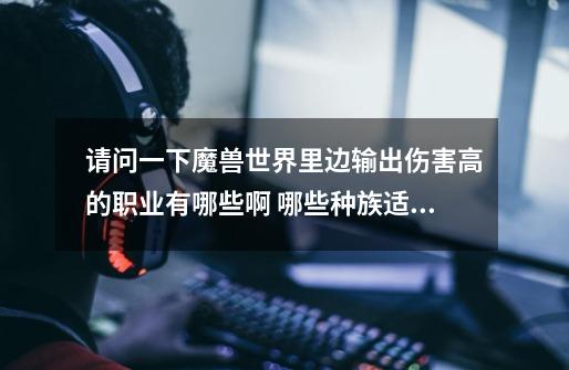请问一下魔兽世界里边输出伤害高的职业有哪些啊 哪些种族适合 谢谢回答-第1张-游戏信息-龙启网