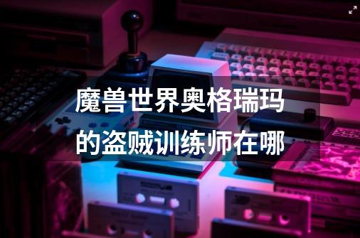 魔兽世界奥格瑞玛的盗贼训练师在哪-第1张-游戏信息-龙启网