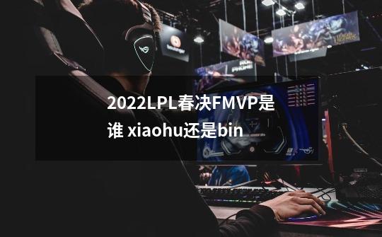 2022LPL春决FMVP是谁 xiaohu还是bin-第1张-游戏信息-龙启网