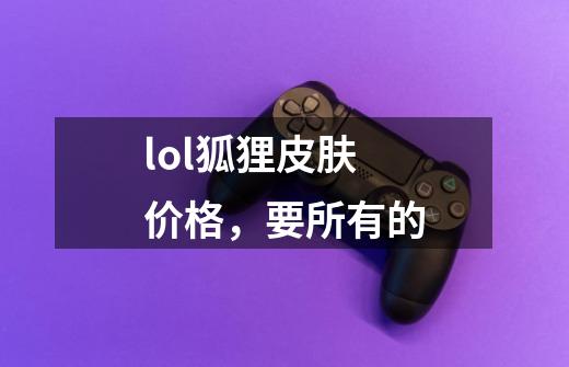 lol狐狸皮肤价格，要所有的-第1张-游戏信息-龙启网