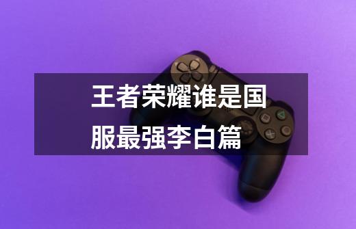 王者荣耀谁是国服最强李白篇-第1张-游戏信息-龙启网