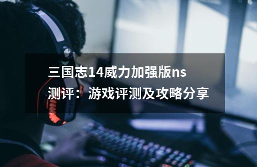 三国志14威力加强版ns测评:游戏评测及攻略分享-第1张-游戏信息-龙启网