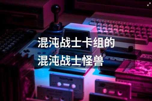 混沌战士卡组的混沌战士怪兽-第1张-游戏信息-龙启网