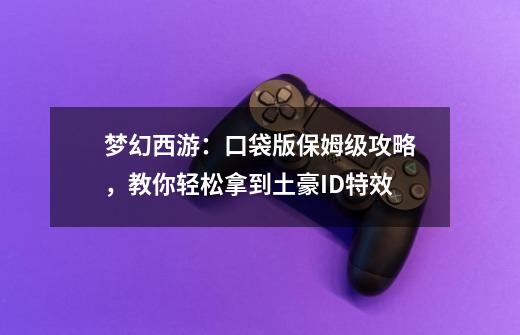 梦幻西游:口袋版保姆级攻略,教你轻松拿到土豪ID特效-第1张-游戏信息-龙启网
