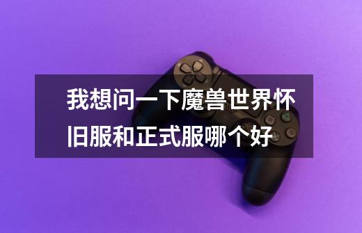 我想问一下魔兽世界怀旧服和正式服哪个好-第1张-游戏信息-龙启网