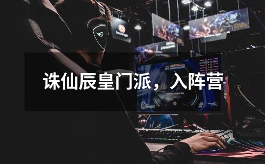 诛仙辰皇门派,入阵营-第1张-游戏信息-龙启网