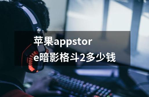 苹果appstore暗影格斗2多少钱-第1张-游戏信息-龙启网