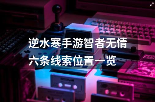 逆水寒手游智者无情六条线索位置一览-第1张-游戏信息-龙启网