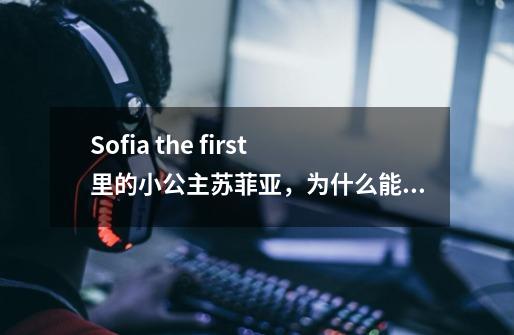 Sofia the first里的小公主苏菲亚,为什么能和动物语言沟通-第1张-游戏信息-龙启网