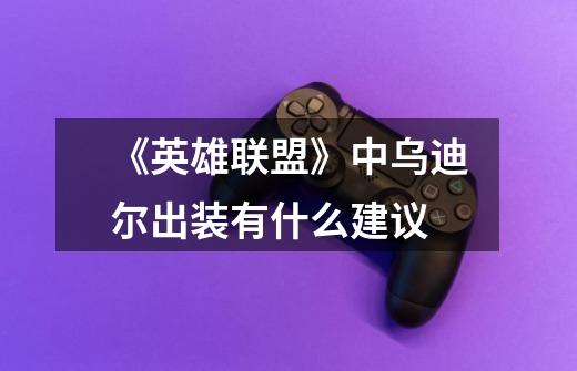 《英雄联盟》中乌迪尔出装有什么建议-第1张-游戏信息-龙启网