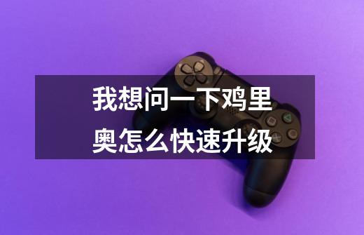 我想问一下鸡里奥怎么快速升级-第1张-游戏信息-龙启网