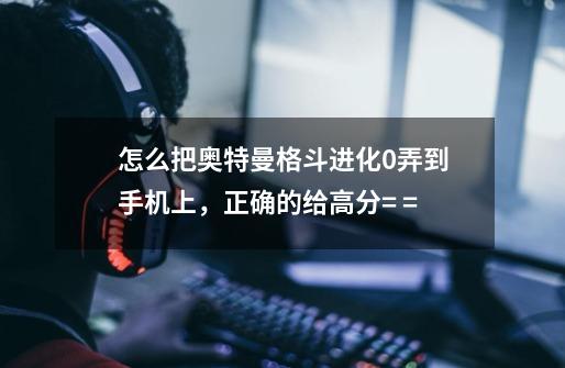 怎么把奥特曼格斗进化0弄到手机上,正确的给高分= =-第1张-游戏信息-龙启网