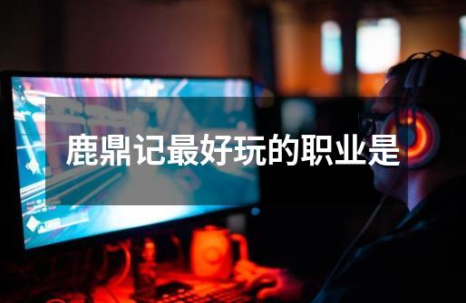鹿鼎记最好玩的职业是-第1张-游戏信息-龙启网