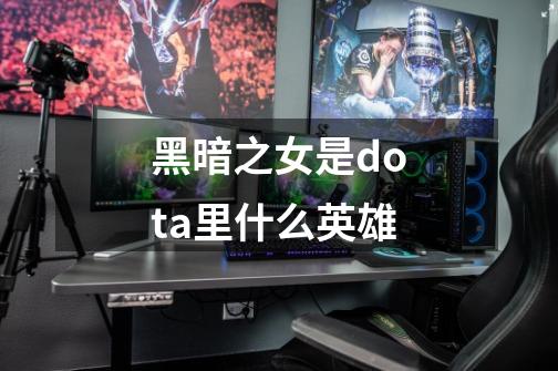 黑暗之女是dota里什么英雄-第1张-游戏信息-龙启网