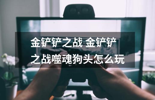金铲铲之战 金铲铲之战噬魂狗头怎么玩-第1张-游戏信息-龙启网