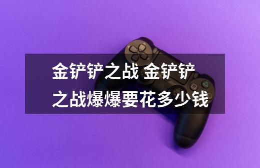 金铲铲之战 金铲铲之战爆爆要花多少钱-第1张-游戏信息-龙启网