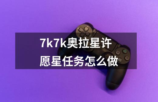 7k7k奥拉星许愿星任务怎么做-第1张-游戏信息-龙启网
