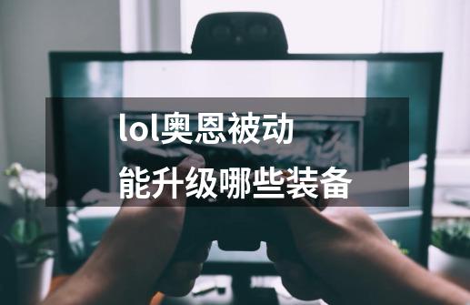 lol奥恩被动能升级哪些装备-第1张-游戏信息-龙启网
