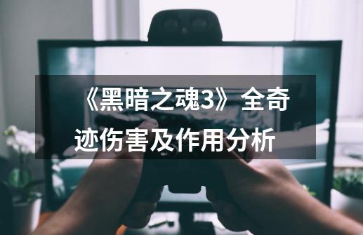 《黑暗之魂3》全奇迹伤害及作用分析-第1张-游戏信息-龙启网