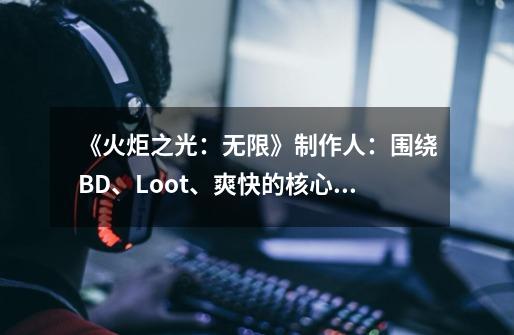 《火炬之光:无限》制作人:围绕BD、Loot、爽快的核心打造游戏-第1张-游戏信息-龙启网