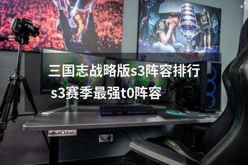 三国志战略版s3阵容排行 s3赛季最强t0阵容-第1张-游戏信息-龙启网
