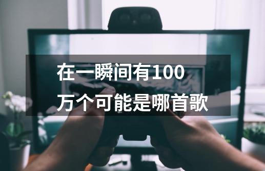 在一瞬间有100万个可能是哪首歌-第1张-游戏信息-龙启网
