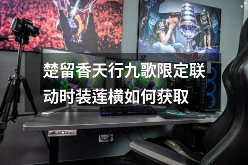 楚留香天行九歌限定联动时装莲横如何获取-第1张-游戏信息-龙启网