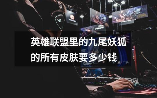 英雄联盟里的九尾妖狐的所有皮肤要多少钱-第1张-游戏信息-龙启网