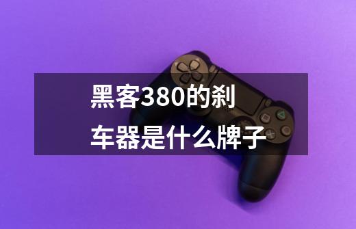 黑客380的刹车器是什么牌子-第1张-游戏信息-龙启网