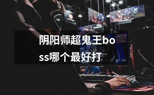 阴阳师超鬼王boss哪个最好打-第1张-游戏信息-龙启网