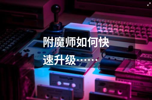 附魔师如何快速升级……-第1张-游戏信息-龙启网