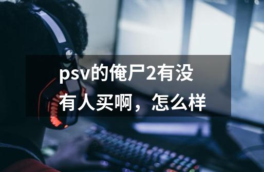 psv的俺尸2有没有人买啊,怎么样-第1张-游戏信息-龙启网