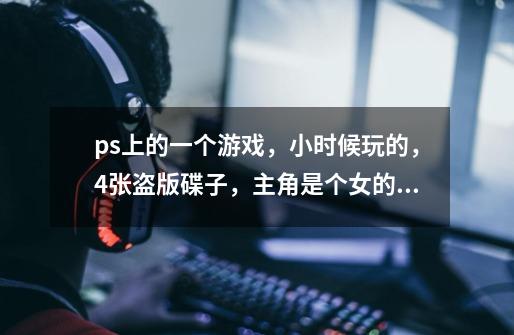 ps上的一个游戏，小时候玩的，4张盗版碟子，主角是个女的，游戏比较暴力，好像还有2代-第1张-游戏信息-龙启网